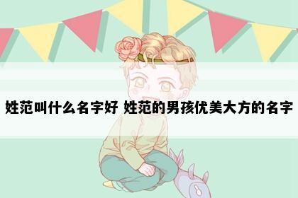 姓范叫什么名字好 姓范的男孩优美大方的名字