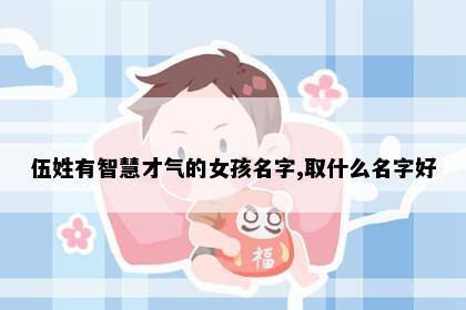 伍姓有智慧才气的女孩名字,取什么名字好