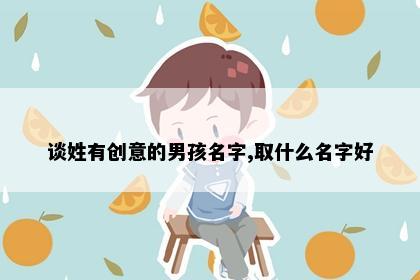 谈姓有创意的男孩名字,取什么名字好