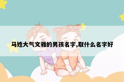 马姓大气文雅的男孩名字,取什么名字好