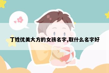 丁姓优美大方的女孩名字,取什么名字好